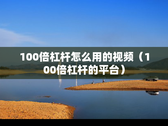 100倍杠杆怎么用的视频（100倍杠杆的平台）