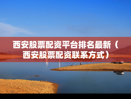 西安股票配资平台排名最新（西安股票配资联系方式）