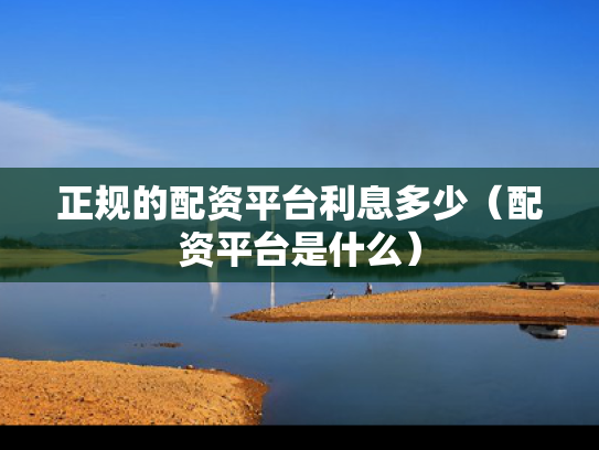 正规的配资平台利息多少（配资平台是什么）