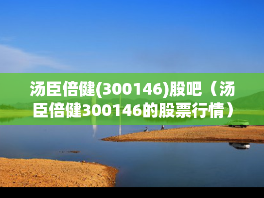 汤臣倍健(300146)股吧（汤臣倍健300146的股票行情）