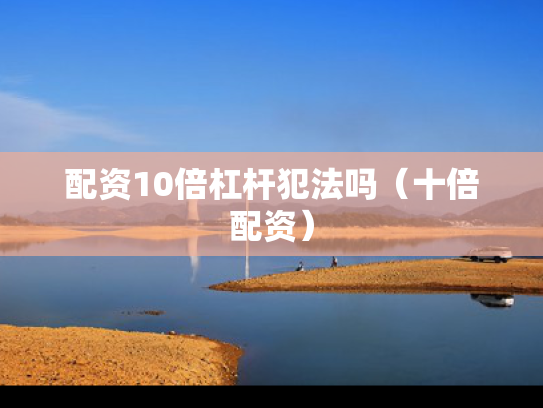 配资10倍杠杆犯法吗（十倍配资）