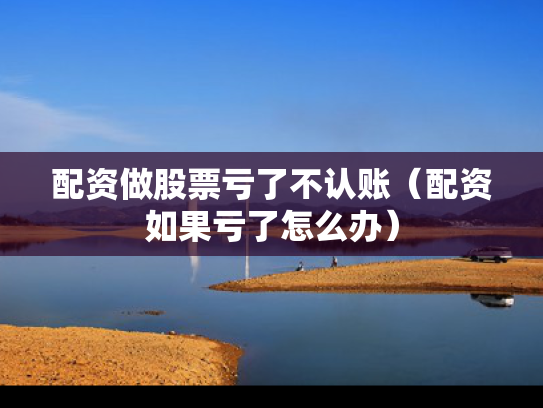 配资做股票亏了不认账（配资如果亏了怎么办）