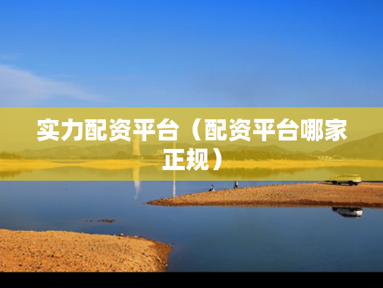 实力配资平台（配资平台哪家正规）