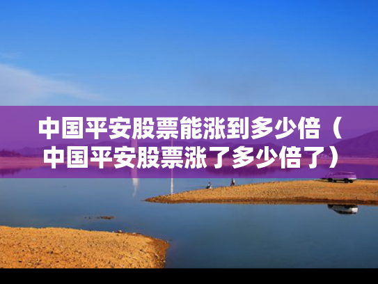 中国平安股票能涨到多少倍（中国平安股票涨了多少倍了）