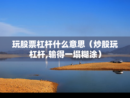 玩股票杠杆什么意思（炒股玩杠杆,输得一塌糊涂）