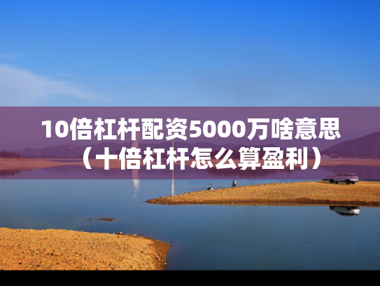 10倍杠杆配资5000万啥意思（十倍杠杆怎么算盈利）