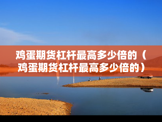 鸡蛋期货杠杆最高多少倍的（鸡蛋期货杠杆最高多少倍的）