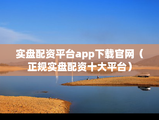 实盘配资平台app下载官网（正规实盘配资十大平台）