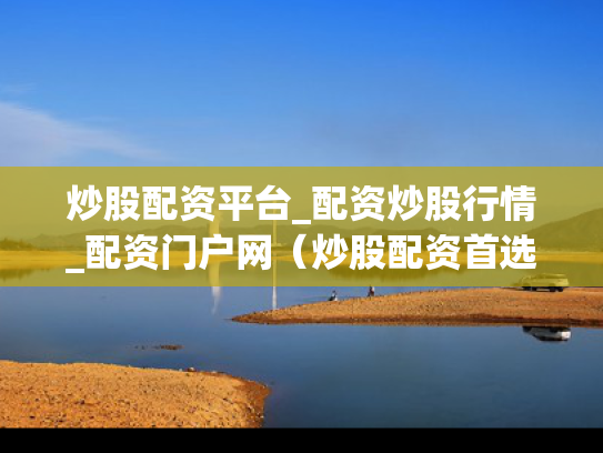 炒股配资平台_配资炒股行情_配资门户网（炒股配资首选配资）
