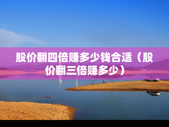 股价翻四倍赚多少钱合适（股价翻三倍赚多少）