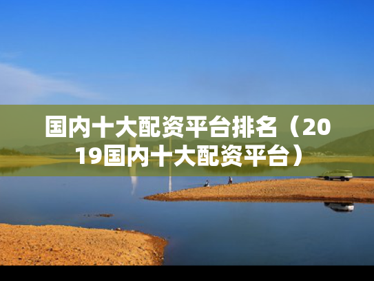 国内十大配资平台排名（2019国内十大配资平台）