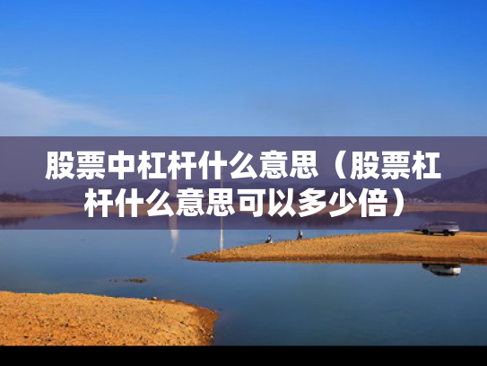 股票中杠杆什么意思（股票杠杆什么意思可以多少倍）
