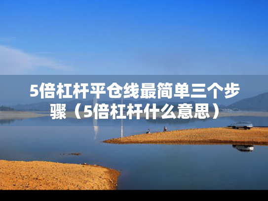 5倍杠杆平仓线最简单三个步骤（5倍杠杆什么意思）