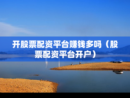 开股票配资平台赚钱多吗（股票配资平台开户）