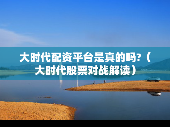 大时代配资平台是真的吗?（大时代股票对战解读）