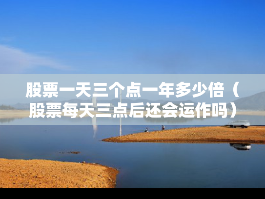 股票一天三个点一年多少倍（股票每天三点后还会运作吗）