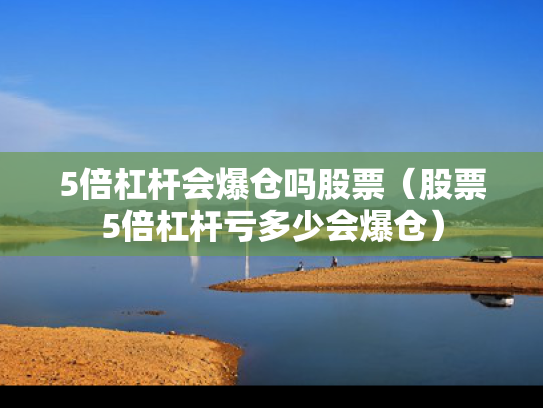 5倍杠杆会爆仓吗股票（股票5倍杠杆亏多少会爆仓）