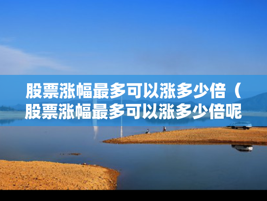 股票涨幅最多可以涨多少倍（股票涨幅最多可以涨多少倍呢）