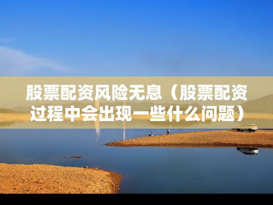 股票配资风险无息（股票配资过程中会出现一些什么问题）