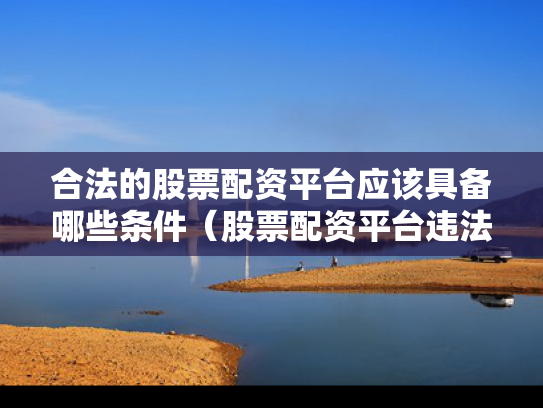 合法的股票配资平台应该具备哪些条件（股票配资平台违法吗）