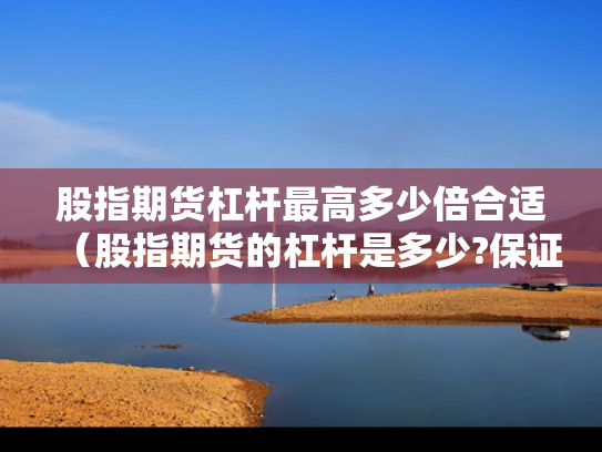 股指期货杠杆最高多少倍合适（股指期货的杠杆是多少?保证金是多少?）