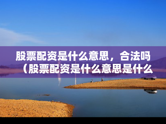 股票配资是什么意思，合法吗（股票配资是什么意思是什么意思?）