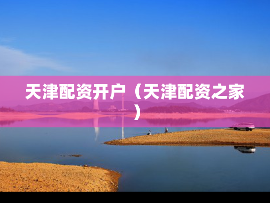 天津配资开户（天津配资之家）