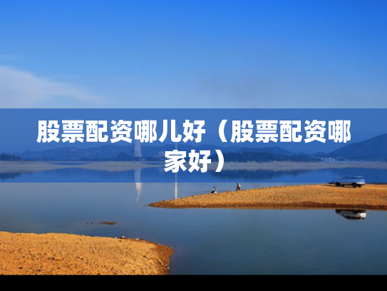 股票配资哪儿好（股票配资哪家好）