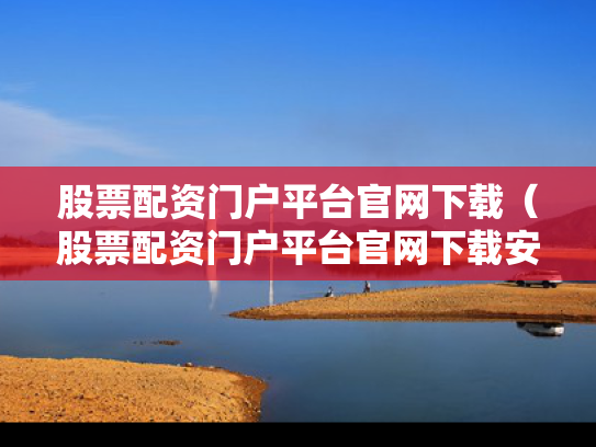 股票配资门户平台官网下载（股票配资门户平台官网下载安装）