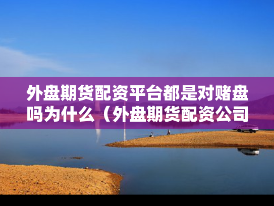 外盘期货配资平台都是对赌盘吗为什么（外盘期货配资公司）