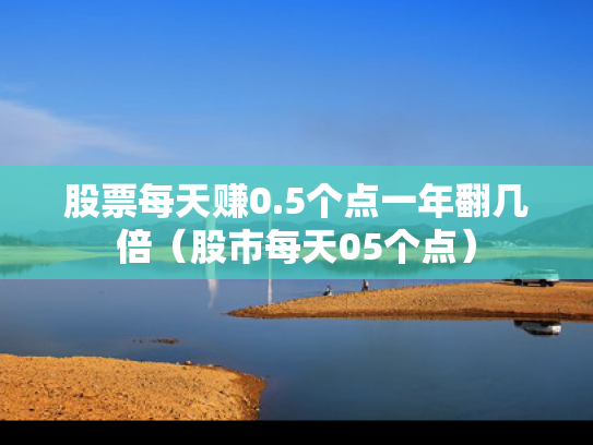 股票每天赚0.5个点一年翻几倍（股市每天05个点）