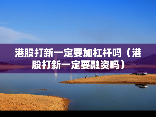 港股打新一定要加杠杆吗（港股打新一定要融资吗）