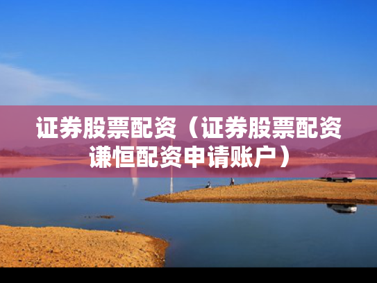 证券股票配资（证券股票配资谦恒配资申请账户）
