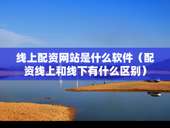 线上配资网站是什么软件（配资线上和线下有什么区别）