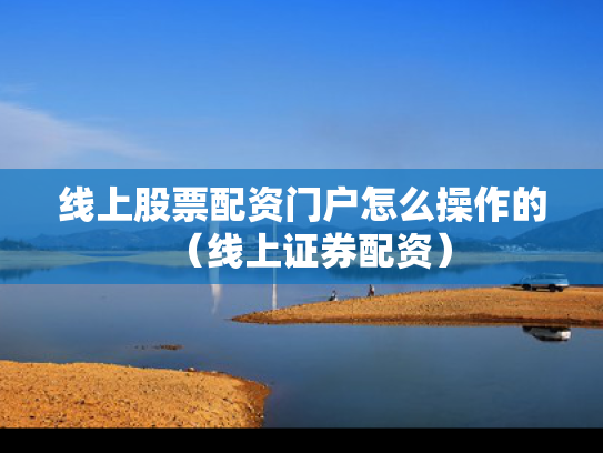线上股票配资门户怎么操作的（线上证券配资）