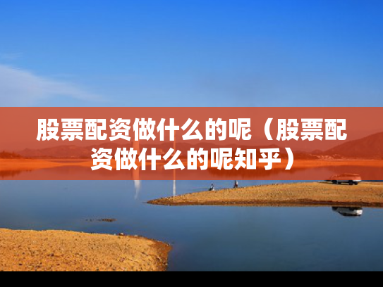 股票配资做什么的呢（股票配资做什么的呢知乎）