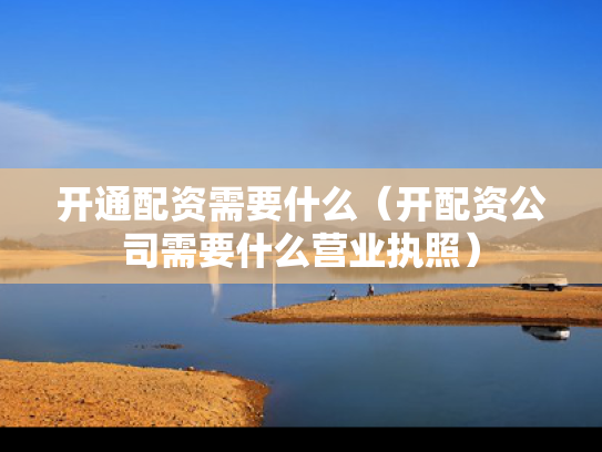 开通配资需要什么（开配资公司需要什么营业执照）