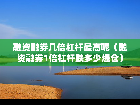 融资融券几倍杠杆最高呢（融资融券1倍杠杆跌多少爆仓）