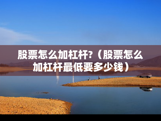 股票怎么加杠杆?（股票怎么加杠杆最低要多少钱）
