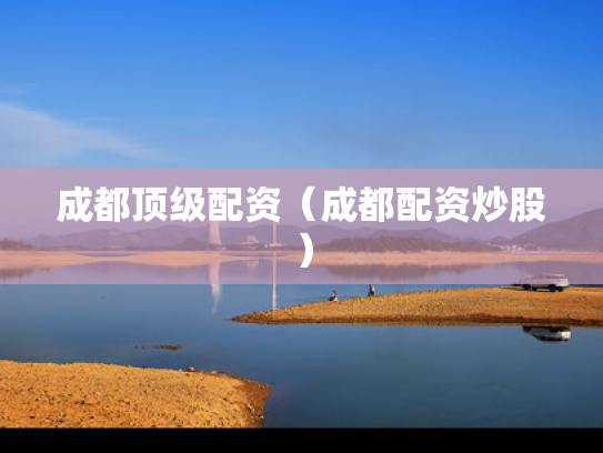 成都顶级配资（成都配资炒股）
