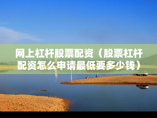 网上杠杆股票配资（股票杠杆配资怎么申请最低要多少钱）