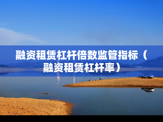 融资租赁杠杆倍数监管指标（融资租赁杠杆率）