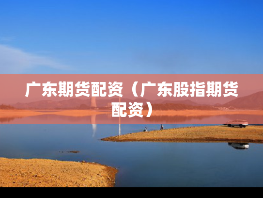 广东期货配资（广东股指期货配资）
