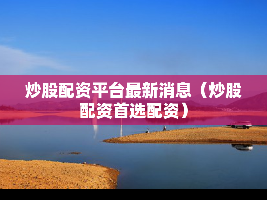 炒股配资平台最新消息（炒股配资首选配资）