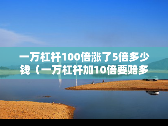一万杠杆100倍涨了5倍多少钱（一万杠杆加10倍要赔多少）