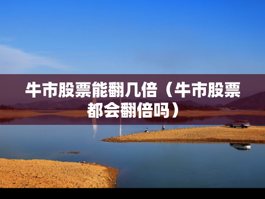 牛市股票能翻几倍（牛市股票都会翻倍吗）