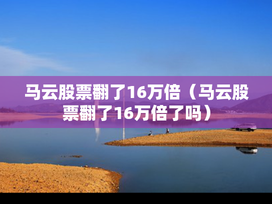 马云股票翻了16万倍（马云股票翻了16万倍了吗）