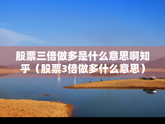 股票三倍做多是什么意思啊知乎（股票3倍做多什么意思）
