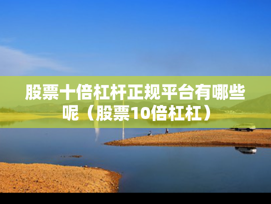 股票十倍杠杆正规平台有哪些呢（股票10倍杠杠）