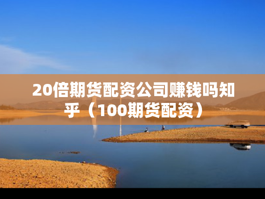 20倍期货配资公司赚钱吗知乎（100期货配资）
